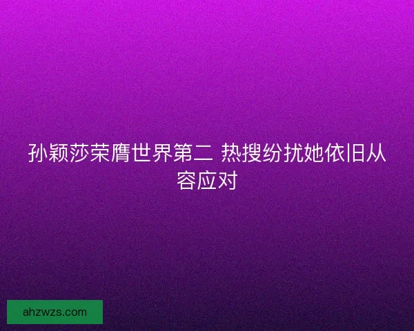 孙颖莎荣膺世界第二 热搜纷扰她依旧从容应对 孙颖莎荣膺世界第二 热搜纷扰她依旧从容应对