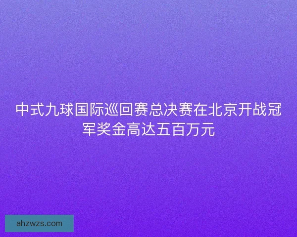 中式九球国际巡回赛总决赛在北京开战冠军奖金高达五百万元