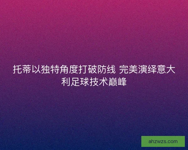 托蒂以独特角度打破防线 完美演绎意大利足球技术巅峰