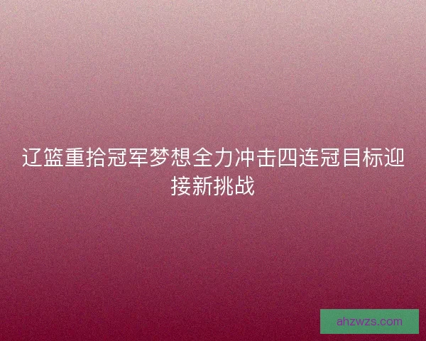 辽篮重拾冠军梦想全力冲击四连冠目标迎接新挑战 辽篮重拾冠军梦想全力冲击四连冠目标迎接新挑战