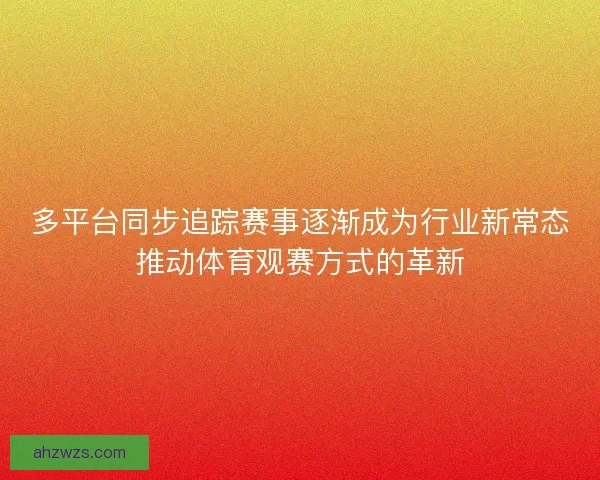 多平台同步追踪赛事逐渐成为行业新常态推动体育观赛方式的革新